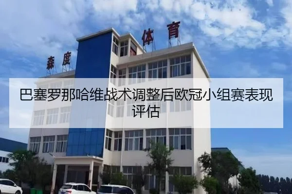 巴塞罗那哈维战术调整后欧冠小组赛表现评估